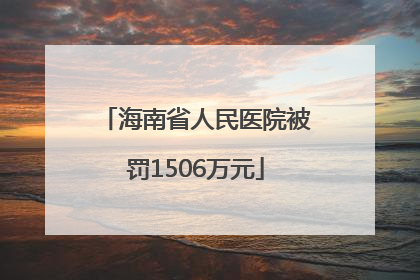 海南省人民医院被罚1506万元