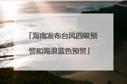 海南发布台风四级预警和海浪蓝色预警