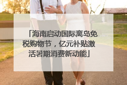 海南启动国际离岛免税购物节，亿元补贴激活暑期消费新动能