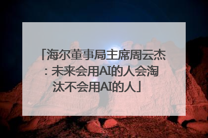 海尔董事局主席周云杰：未来会用AI的人会淘汰不会用AI的人