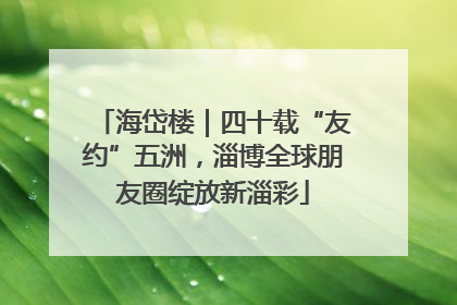 海岱楼｜四十载“友约”五洲，淄博全球朋友圈绽放新淄彩