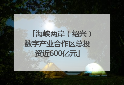 海峡两岸（绍兴）数字产业合作区总投资近600亿元