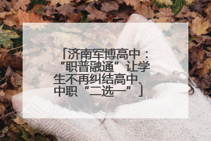济南军博高中：“职普融通”让学生不再纠结高中、中职“二选一”