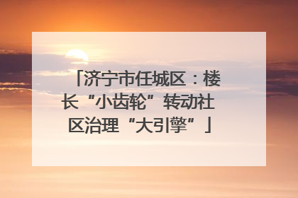 济宁市任城区：楼长“小齿轮”转动社区治理“大引擎”