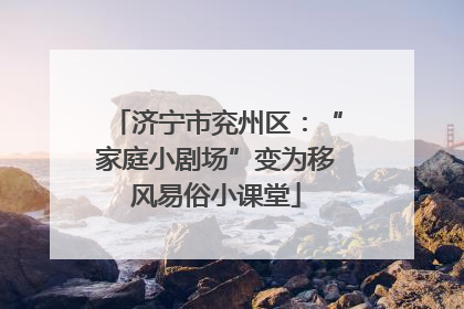 济宁市兖州区：“家庭小剧场”变为移风易俗小课堂