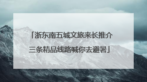 浙东南五城文旅来长推介 三条精品线路喊你去避暑