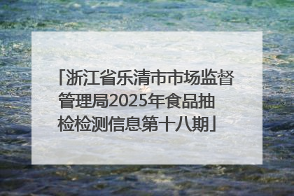 浙江省乐清市市场监督管理局2025年食品抽检检测信息第十八期