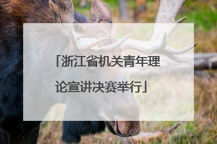 浙江省机关青年理论宣讲决赛举行