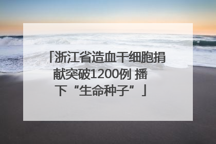 浙江省造血干细胞捐献突破1200例 播下“生命种子”
