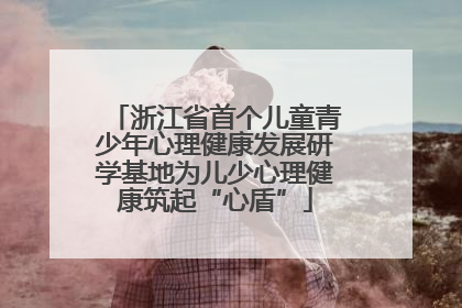 浙江省首个儿童青少年心理健康发展研学基地为儿少心理健康筑起“心盾”