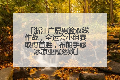 浙江广厦男篮双线作战，全运会小组赛取得首胜，布朗手感冰凉亚冠落败