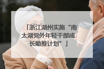 浙江湖州实施“南太湖党外年轻干部成长助推计划”