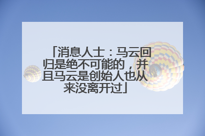 消息人士：马云回归是绝不可能的，并且马云是创始人也从来没离开过