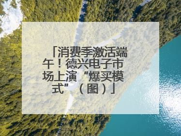 消费季激活端午！德兴电子市场上演“爆买模式”（图）