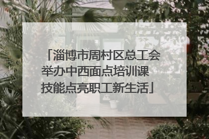 淄博市周村区总工会举办中西面点培训课 技能点亮职工新生活