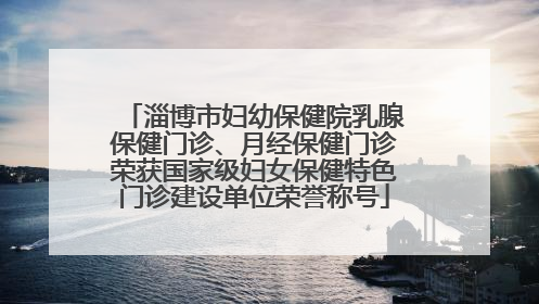 淄博市妇幼保健院乳腺保健门诊、月经保健门诊荣获国家级妇女保健特色门诊建设单位荣誉称号