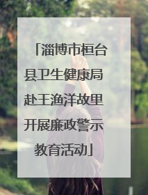 淄博市桓台县卫生健康局赴王渔洋故里开展廉政警示教育活动