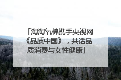 淘淘氧棉携手央视网《品质中国》，共话品质消费与女性健康