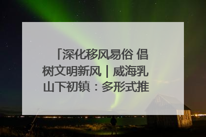 深化移风易俗 倡树文明新风｜威海乳山下初镇：多形式推进移风易俗 共筑文明和谐新风尚