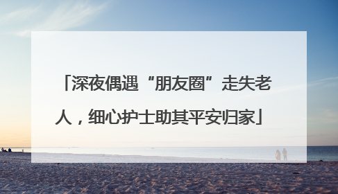 深夜偶遇“朋友圈”走失老人，细心护士助其平安归家
