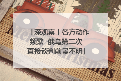 深观察丨各方动作频繁  俄乌第二次直接谈判前景不明
