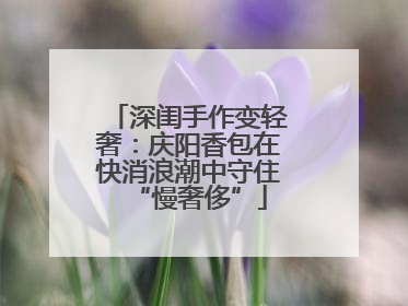 深闺手作变轻奢：庆阳香包在快消浪潮中守住“慢奢侈”