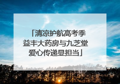 清凉护航高考季 益丰大药房与九芝堂爱心传递显担当