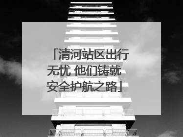 清河站区出行无忧 他们铸就安全护航之路