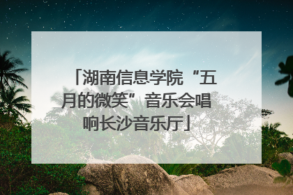 湖南信息学院“五月的微笑”音乐会唱响长沙音乐厅