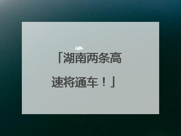 湖南两条高速将通车！