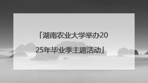湖南农业大学举办2025年毕业季主题活动
