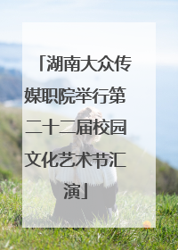 湖南大众传媒职院举行第二十二届校园文化艺术节汇演