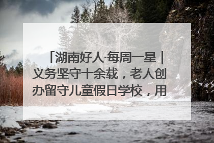湖南好人·每周一星｜义务坚守十余载，老人创办留守儿童假日学校，用爱传道以心授艺