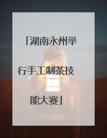 湖南永州举行手工制茶技能大赛
