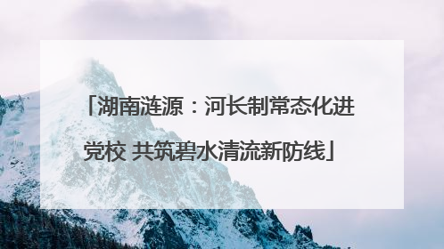 湖南涟源：河长制常态化进党校 共筑碧水清流新防线