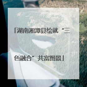 湖南湘潭县绘就“三色融合”共富图景
