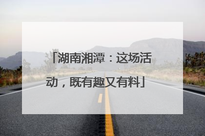 湖南湘潭：这场活动，既有趣又有料