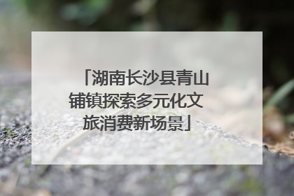 湖南长沙县青山铺镇探索多元化文旅消费新场景