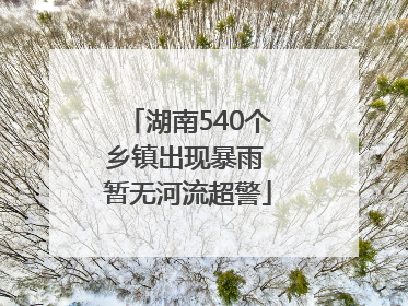 湖南540个乡镇出现暴雨 暂无河流超警