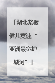 湖北桨板健儿竞速“亚洲最宽护城河”