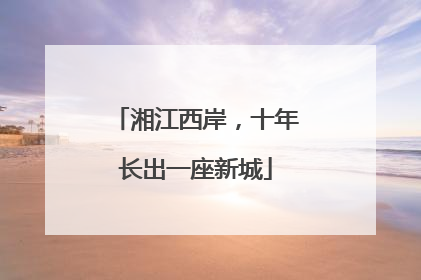 湘江西岸，十年长出一座新城