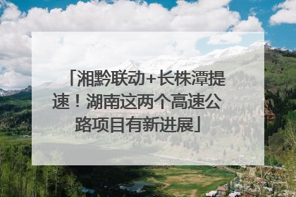 湘黔联动+长株潭提速！湖南这两个高速公路项目有新进展
