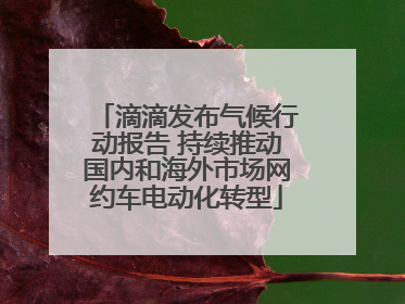滴滴发布气候行动报告 持续推动国内和海外市场网约车电动化转型