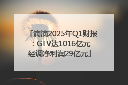 滴滴2025年Q1财报：GTV达1016亿元 经调净利润29亿元