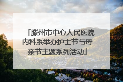 滕州市中心人民医院内科系举办护士节与母亲节主题系列活动