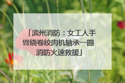 滨州消防：女工人手臂绕卷绞肉机轴承一圈 消防火速救援