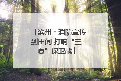 滨州：消防宣传到田间 打响“三夏”保卫战