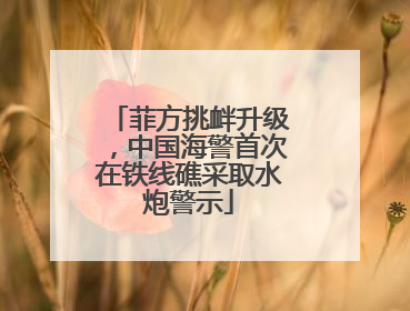 菲方挑衅升级，中国海警首次在铁线礁采取水炮警示