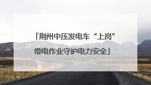 荆州中压发电车“上岗” 带电作业守护电力安全