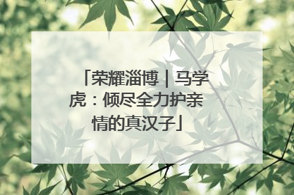 荣耀淄博｜马学虎：倾尽全力护亲情的真汉子